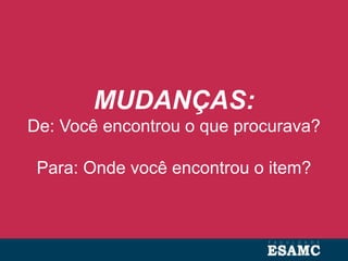 MUDANÇAS:
De: Você encontrou o que procurava?
Para: Onde você encontrou o item?
 
