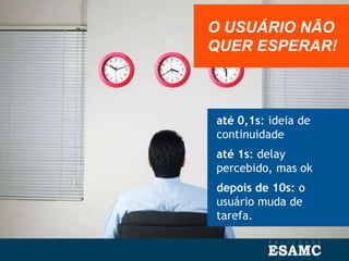 até 0,1s: ideia de
continuidade
até 1s: delay
percebido, mas ok
depois de 10s: o
usuário muda de
tarefa.
O USUÁRIO NÃO
QUER ESPERAR!
 