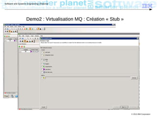 © 2013 IBM Corporation
Software and Systems Engineering | Rational
Demo2 : Virtualisation MQ : Création « Stub »
 