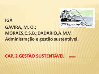 CAP. 2 GESTÃO SUSTENTÁVEL TEXTO 4
IGA
GAVIRA, M. O.;
MORAES,C.S.B.;DADARIO,A.M.V.
Administração e gestão sustentável.
 