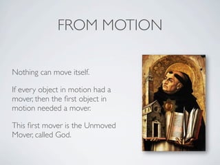 FROM MOTION

Nothing can move itself.

If every object in motion had a
mover, then the ﬁrst object in
motion needed a mover.

This ﬁrst mover is the Unmoved
Mover, called God.
 