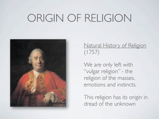 ORIGIN OF RELIGION

         Natural History of Religion
         (1757)

         We are only left with
         “vulgar religion” - the
         religion of the masses,
         emotions and instincts.

         This religion has its origin in
         dread of the unknown
 