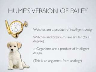 HUME’S VERSION OF PALEY

       Watches are a product of intelligent design

       Watches and organisms are similar (to a
       degree)

       ∴ Organisms are a product of intelligent
       design.

       (This is an argument from analogy)
 