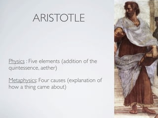 ARISTOTLE


Physics : Five elements (addition of the
quintessence, aether)

Metaphysics: Four causes (explanation of
how a thing came about)
 