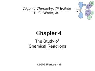 Chapter 4
©2010, Prentice Hall
Organic Chemistry, 7th
Edition
L. G. Wade, Jr.
The Study of
Chemical Reactions
 