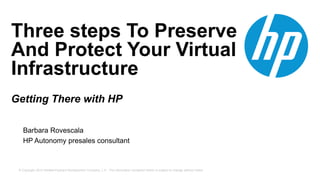 © Copyright 2013 Hewlett-Packard Development Company, L.P. The information contained herein is subject to change without notice.
Three steps To Preserve
And Protect Your Virtual
Infrastructure
Getting There with HP
Barbara Rovescala
HP Autonomy presales consultant
 