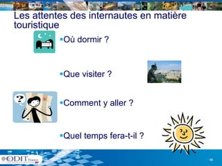 Les attentes des internautes en matière
touristique
          Où dormir ?
           Où



          Que visiter ?


          Comment y aller ?


          Quel temps fera-t-il ?

                                          15
 