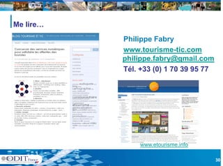 Me lire…
           Philippe Fabry
                pp        y
           www.tourisme-tic.com
           p pp
           philippe.fabry@gmail.com
                         y@g
           Tél. +33 (0) 1 70 39 95 77




               www.etourisme.info
               www etourisme info

                                        30
 