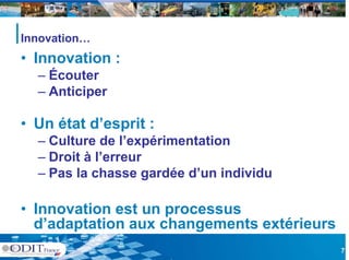 Innovation…
• Innovation :
  – Écouter
  – Anticiper
          p

• Un état d’esprit :
              p
  – Culture de l’expérimentation
  – Droit à l’erreur
  – Pas la chasse gardée d’un individu

• Innovation est un processus
  d adaptation
  d’adaptation aux changements extérieurs
                                            7
 