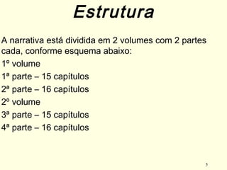 5
A narrativa está dividida em 2 volumes com 2 partes
cada, conforme esquema abaixo:
1º volume
1ª parte – 15 capítulos
2ª parte – 16 capítulos
2º volume
3ª parte – 15 capítulos
4ª parte – 16 capítulos
Estrutura
 
