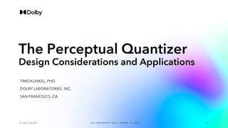 The Perceptual Quantizer
Design Considerations and Applications
TIMO KUNKEL, PHD
DOLBY LABORATORIES, INC.
SAN FRANCISCO, CA
© 2 0 2 2 D O L B Y 1
I C C H D R E X P E R T S D A Y – M A R C H 1 5 , 2 0 2 2
 