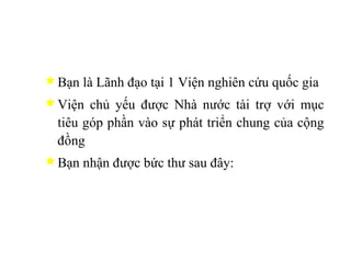 Bạn là Lãnh đạo tại 1 Viện nghiên cứu quốc gia Viện chủ yếu được Nhà nước tài trợ với mục tiêu góp phần vào sự phát triển chung của cộng đồng  Bạn nhận được bức thư sau đây: 