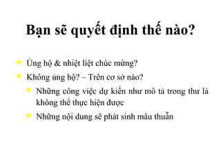 Bạn sẽ quyết định thế nào? Ủng hộ & nhiệt liệt chúc mừng? Không ủng hộ? – Trên cơ sở nào? Những công việc dự kiến như mô tả trong thư là không thể thực hiện được Những nội dung sẽ phát sinh mâu thuẫn  