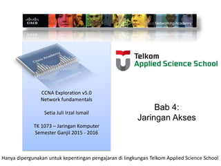 CCNA Exploration v5.0
Network fundamentals
Setia Juli Irzal Ismail
TK 1073 – Jaringan Komputer
Semester Ganjil 2015 - 2016
Hanya dipergunakan untuk kepentingan pengajaran di lingkungan Telkom Applied Science School
Bab 4:
Jaringan Akses
 