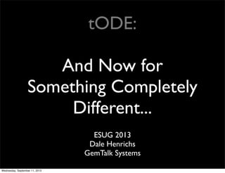 tODE:
And Now for
Something Completely
Different...
ESUG 2013
Dale Henrichs
GemTalk Systems
Wednesday, September 11, 2013
 