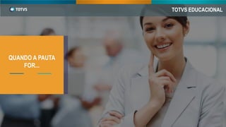 TOTVS EDUCACIONAL
QUANDO A PAUTA
FOR...
 