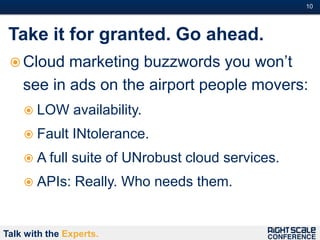 10#



 Take it for granted. Go ahead.
  Cloud   marketing buzzwords you won’t
    see in ads on the airport people movers:
     LOW       availability.
     Fault    INtolerance.
     A full   suite of UNrobust cloud services.
     APIs:     Really. Who needs them.


Talk with the Experts.
 