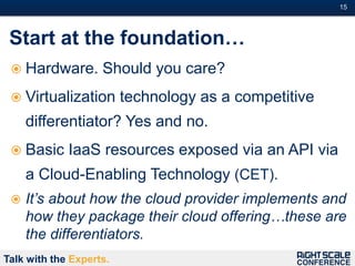 15#



 Start at the foundation…
  Hardware.        Should you care?
  Virtualization        technology as a competitive
     differentiator? Yes and no.
  Basic     IaaS resources exposed via an API via
     a Cloud-Enabling Technology (CET).
    It’s about how the cloud provider implements and
     how they package their cloud offering…these are
     the differentiators.
Talk with the Experts.
 