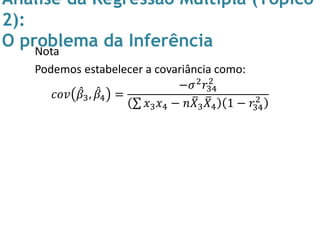 Análise da Regressão Múltipla (Tópico
2):
O problema da InferênciaNota
Podemos estabelecer a covariância como:
𝑐𝑜𝑣 𝛽3, 𝛽4 =
−𝜎2 𝑟34
2
𝑥3 𝑥4 − 𝑛 𝑋3 𝑋4 1 − 𝑟34
2
 