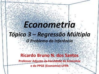 Econometria
Tópico 3 – Regressão Múltipla
O Problema da Inferência
Ricardo Bruno N. dos Santos
Professor Adjunto da Faculdade de Economia
e do PPGE (Economia) UFPA
 