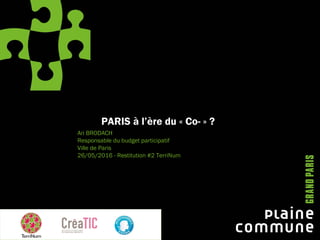 PARIS à l’ère du « Co- » ?
Ari BRODACH
Responsable du budget participatif
Ville de Paris
26/05/2016 - Restitution #2 TerriNum
 