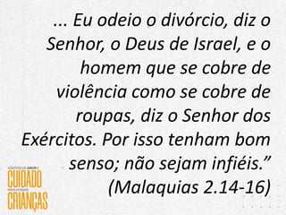 ... Eu odeio o divórcio, diz o
Senhor, o Deus de Israel, e o
homem que se cobre de
violência como se cobre de
roupas, diz o Senhor dos
Exércitos. Por isso tenham bom
senso; não sejam infiéis.”
(Malaquias 2.14-16)
 