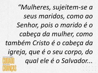 “Mulheres, sujeitem-se a
seus maridos, como ao
Senhor, pois o marido é o
cabeça da mulher, como
também Cristo é o cabeça da
igreja, que é o seu corpo, do
qual ele é o Salvador...
 