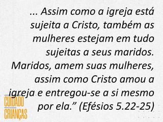 ... Assim como a igreja está
sujeita a Cristo, também as
mulheres estejam em tudo
sujeitas a seus maridos.
Maridos, amem suas mulheres,
assim como Cristo amou a
igreja e entregou-se a si mesmo
por ela.” (Efésios 5.22-25)
 