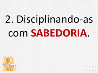 2. Disciplinando-as
com SABEDORIA.
 