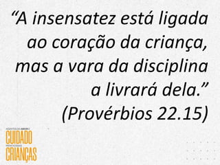 “A insensatez está ligada
ao coração da criança,
mas a vara da disciplina
a livrará dela.”
(Provérbios 22.15)
 