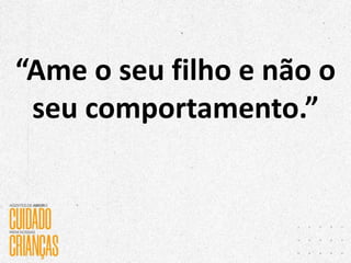 “Ame o seu filho e não o
seu comportamento.”
 