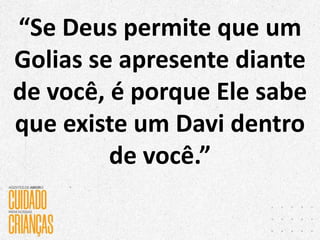 “Se Deus permite que um
Golias se apresente diante
de você, é porque Ele sabe
que existe um Davi dentro
de você.”
 