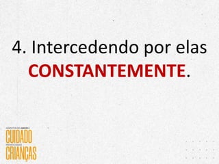 4. Intercedendo por elas
CONSTANTEMENTE.
 