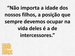 “Não importa a idade dos
nossos filhos, a posição que
sempre devemos ocupar na
vida deles é a de
intercessores.”
 
