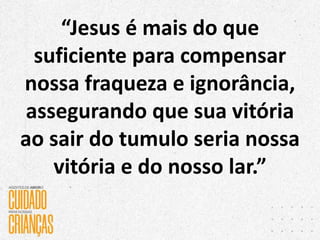 “Jesus é mais do que
suficiente para compensar
nossa fraqueza e ignorância,
assegurando que sua vitória
ao sair do tumulo seria nossa
vitória e do nosso lar.”
 