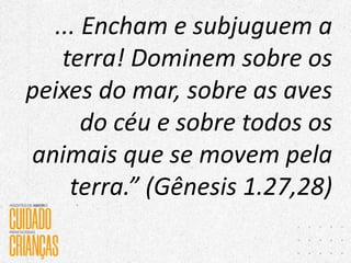 ... Encham e subjuguem a
terra! Dominem sobre os
peixes do mar, sobre as aves
do céu e sobre todos os
animais que se movem pela
terra.” (Gênesis 1.27,28)
 