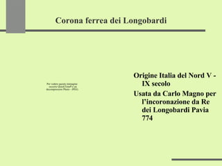 Corona ferrea dei Longobardi Origine Italia del Nord V - IX secolo Usata da Carlo Magno per l’incoronazione da Re dei Longobardi Pavia 774 