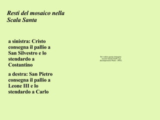 Resti del mosaico nella Scala Santa a sinistra: Cristo consegna il pallio a San Silvestro e lo stendardo a Costantino a destra: San Pietro consegna il pallio a Leone III e lo stendardo a Carlo 