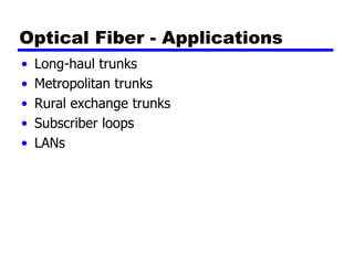 Optical Fiber - Applications
• Long-haul trunks
• Metropolitan trunks
• Rural exchange trunks
• Subscriber loops
• LANs
 