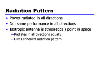 Radiation Pattern
• Power radiated in all directions
• Not same performance in all directions
• Isotropic antenna is (theoretical) point in space
—Radiates in all directions equally
—Gives spherical radiation pattern
 