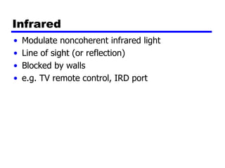 Infrared
• Modulate noncoherent infrared light
• Line of sight (or reflection)
• Blocked by walls
• e.g. TV remote control, IRD port
 