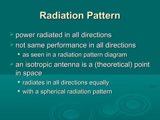 Radiation PatternRadiation Pattern
 power radiated in all directionspower radiated in all directions
 not same performance in all directionsnot same performance in all directions

as seen in aas seen in a radiation pattern diagramradiation pattern diagram
 an isotropic antenna is a (theoretical) pointan isotropic antenna is a (theoretical) point
in spacein space

radiates in all directions equallyradiates in all directions equally

with a spherical radiation patternwith a spherical radiation pattern
 