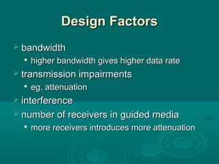 Design FactorsDesign Factors
 bandwidthbandwidth

higher bandwidth gives higher data ratehigher bandwidth gives higher data rate
 transmission impairmentstransmission impairments

eg. attenuationeg. attenuation
 interferenceinterference
 number of receivers in guided medianumber of receivers in guided media

more receivers introduces more attenuationmore receivers introduces more attenuation
 