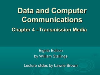 Data and ComputerData and Computer
CommunicationsCommunications
Eighth EditionEighth Edition
by William Stallingsby William Stallings
Lecture slides by Lawrie BrownLecture slides by Lawrie Brown
Chapter 4 –Transmission MediaChapter 4 –Transmission Media
 