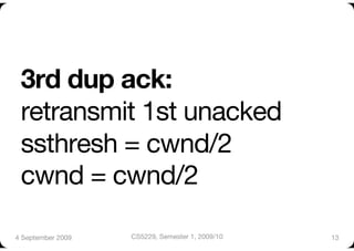 3rd dup ack:"
 retransmit 1st unacked"
 ssthresh = cwnd/2"
 cwnd = cwnd/2

4 September 2009
   CS5229, Semester 1, 2009/10
   13
 
