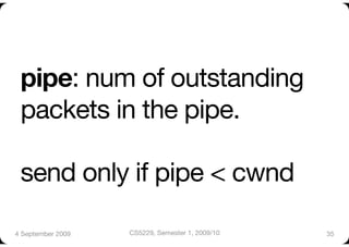 pipe: num of outstanding
 packets in the pipe."

 send only if pipe < cwnd

4 September 2009
   CS5229, Semester 1, 2009/10
   35
 