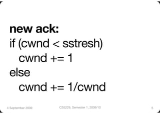 new ack:"
 if (cwnd < sstresh)"
    cwnd += 1"
 else"
    cwnd += 1/cwnd
4 September 2009
   CS5229, Semester 1, 2009/10
   5
 