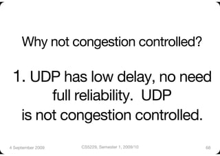Why not congestion controlled?"

 1. UDP has low delay, no need
          full reliability. UDP "
     is not congestion controlled. 
4 September 2009
   CS5229, Semester 1, 2009/10
   68
 