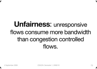 Unfairness: unresponsive
       ﬂows consume more bandwidth
         than congestion controlled
                  ﬂows.

4 September 2009
   CS5229, Semester 1, 2009/10
   73
 