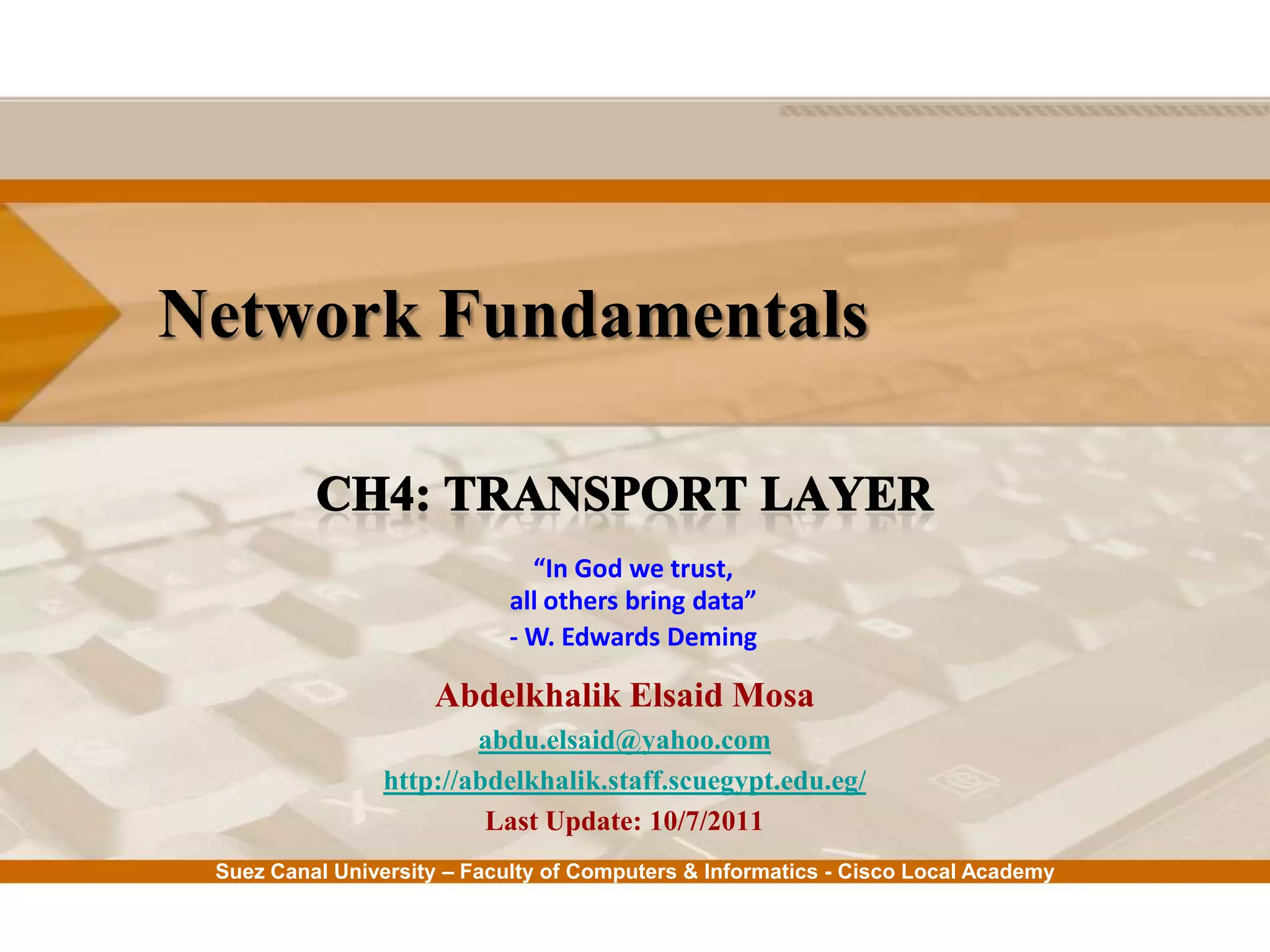 Suez Canal University – Faculty of Computers & Informatics - Cisco Local Academy
Network Fundamentals
Abdelkhalik Elsaid Mosa
abdu.elsaid@yahoo.com
http://abdelkhalik.staff.scuegypt.edu.eg/
Last Update: 10/7/2011
“In God we trust,
all others bring data”
- W. Edwards Deming
 